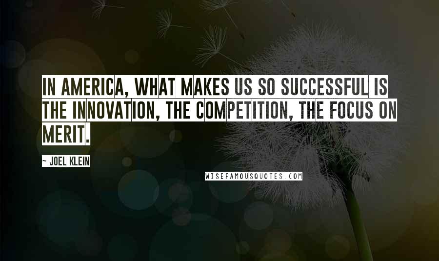 Joel Klein Quotes: In America, what makes us so successful is the innovation, the competition, the focus on merit.