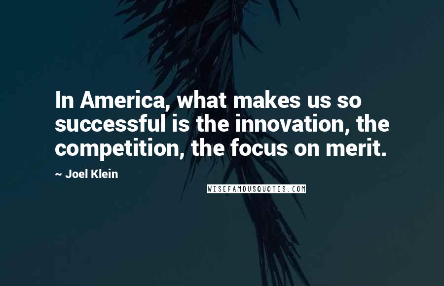 Joel Klein Quotes: In America, what makes us so successful is the innovation, the competition, the focus on merit.