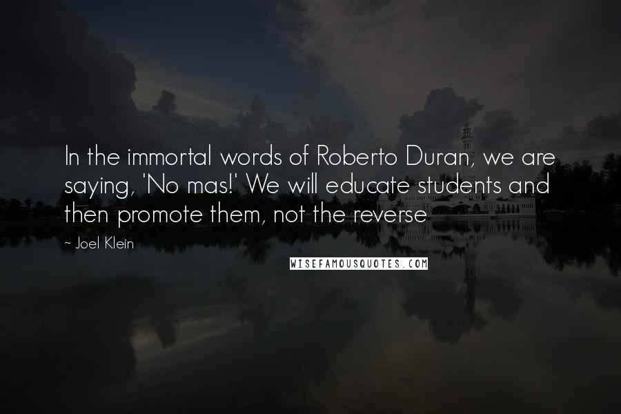 Joel Klein Quotes: In the immortal words of Roberto Duran, we are saying, 'No mas!' We will educate students and then promote them, not the reverse
