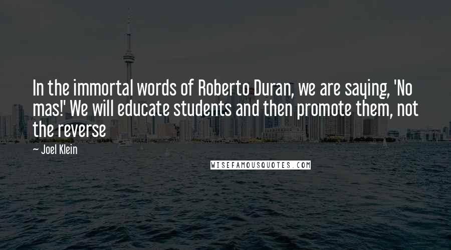 Joel Klein Quotes: In the immortal words of Roberto Duran, we are saying, 'No mas!' We will educate students and then promote them, not the reverse