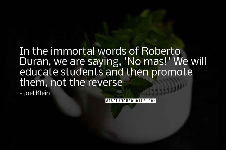 Joel Klein Quotes: In the immortal words of Roberto Duran, we are saying, 'No mas!' We will educate students and then promote them, not the reverse