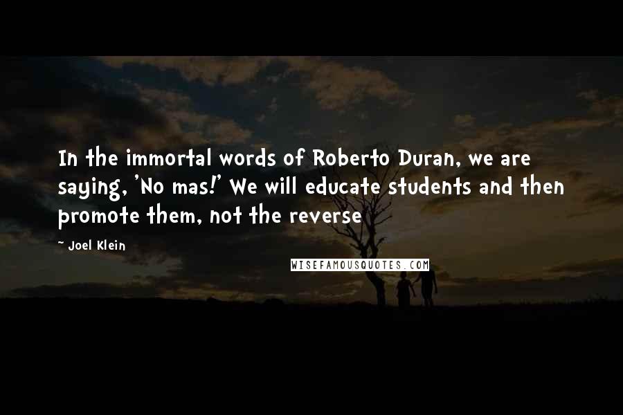 Joel Klein Quotes: In the immortal words of Roberto Duran, we are saying, 'No mas!' We will educate students and then promote them, not the reverse