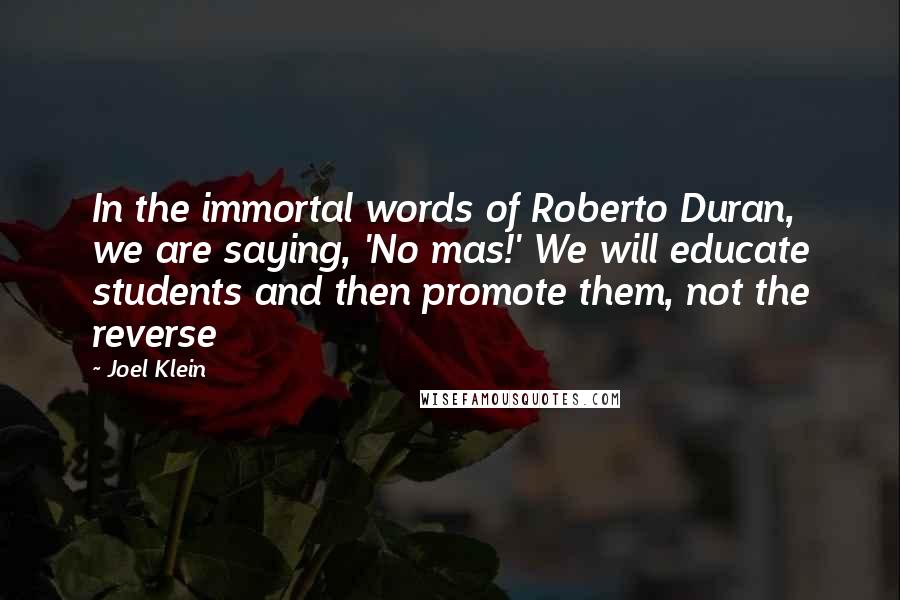 Joel Klein Quotes: In the immortal words of Roberto Duran, we are saying, 'No mas!' We will educate students and then promote them, not the reverse