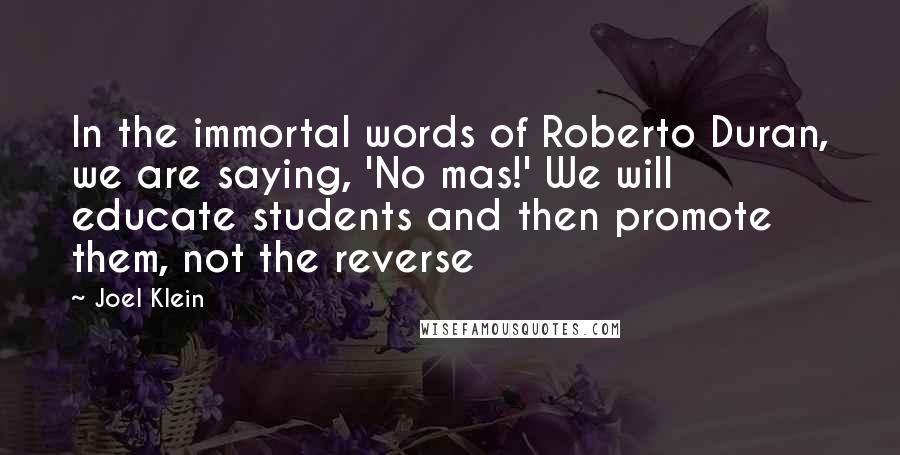 Joel Klein Quotes: In the immortal words of Roberto Duran, we are saying, 'No mas!' We will educate students and then promote them, not the reverse