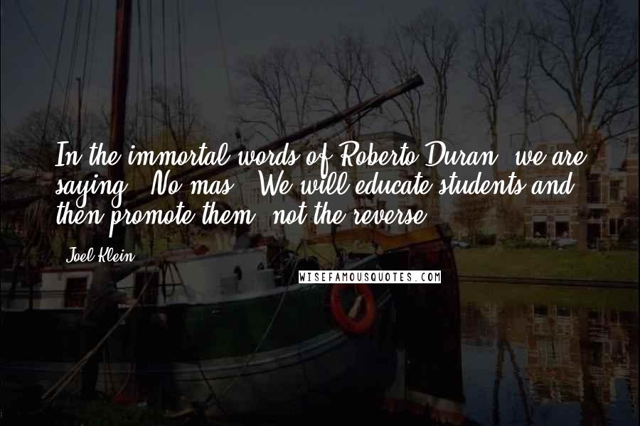 Joel Klein Quotes: In the immortal words of Roberto Duran, we are saying, 'No mas!' We will educate students and then promote them, not the reverse