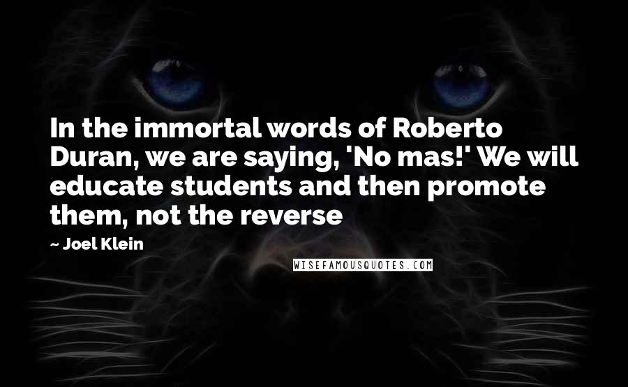 Joel Klein Quotes: In the immortal words of Roberto Duran, we are saying, 'No mas!' We will educate students and then promote them, not the reverse