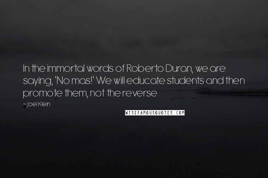 Joel Klein Quotes: In the immortal words of Roberto Duran, we are saying, 'No mas!' We will educate students and then promote them, not the reverse