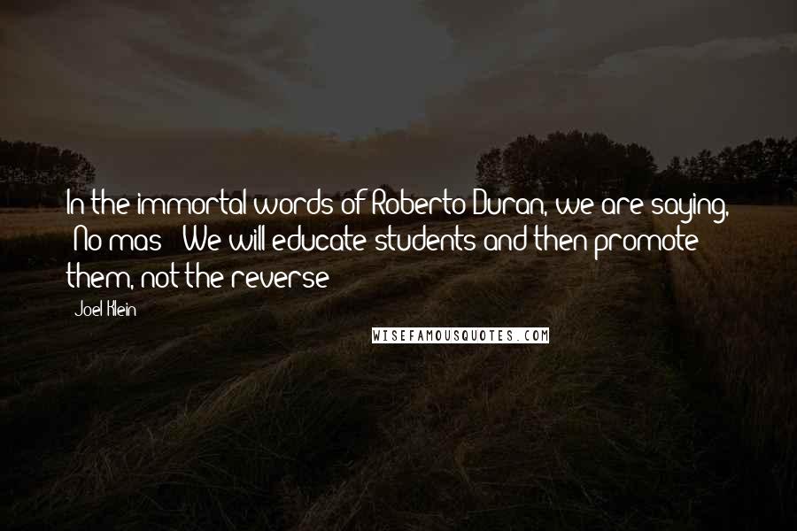 Joel Klein Quotes: In the immortal words of Roberto Duran, we are saying, 'No mas!' We will educate students and then promote them, not the reverse