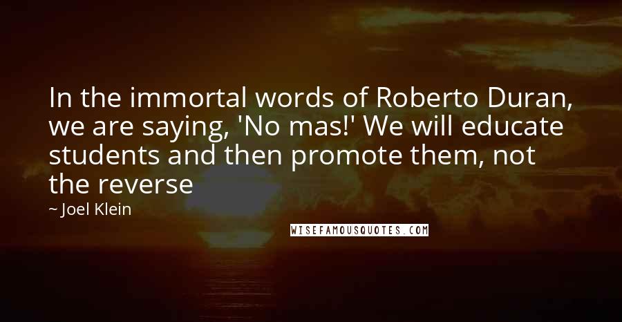 Joel Klein Quotes: In the immortal words of Roberto Duran, we are saying, 'No mas!' We will educate students and then promote them, not the reverse