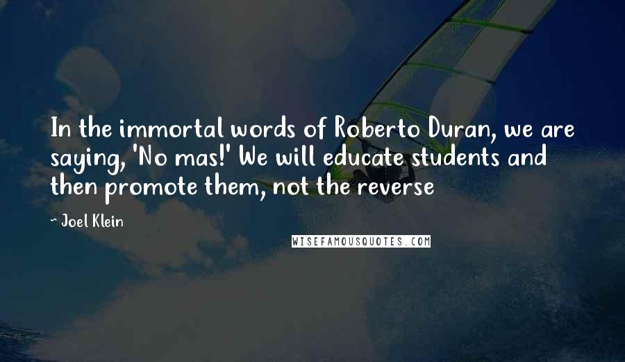 Joel Klein Quotes: In the immortal words of Roberto Duran, we are saying, 'No mas!' We will educate students and then promote them, not the reverse