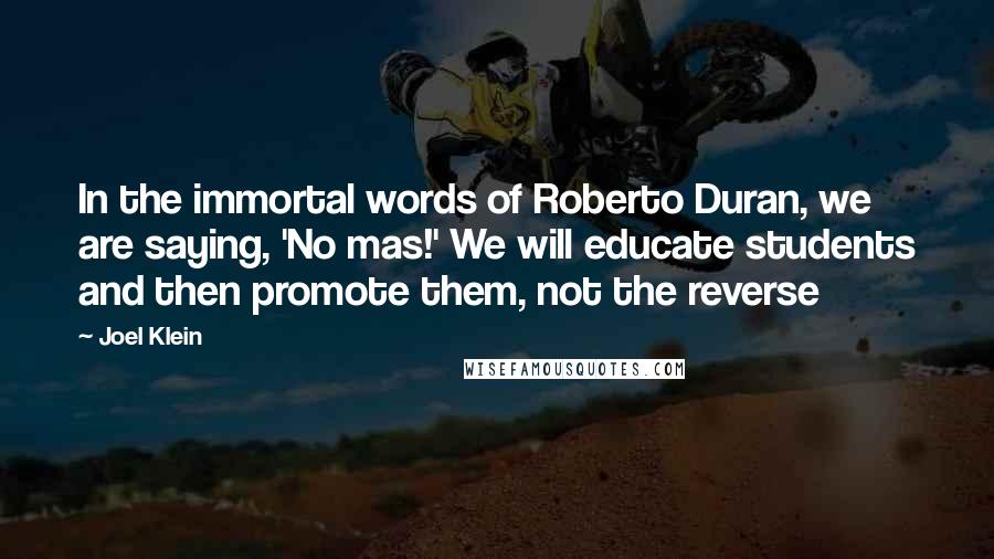 Joel Klein Quotes: In the immortal words of Roberto Duran, we are saying, 'No mas!' We will educate students and then promote them, not the reverse