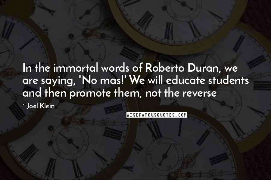 Joel Klein Quotes: In the immortal words of Roberto Duran, we are saying, 'No mas!' We will educate students and then promote them, not the reverse