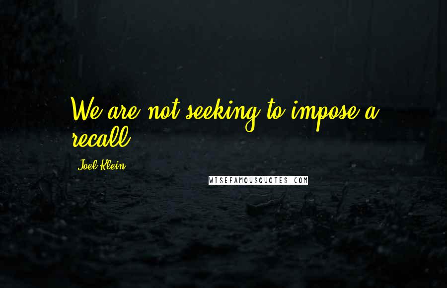 Joel Klein Quotes: We are not seeking to impose a recall.