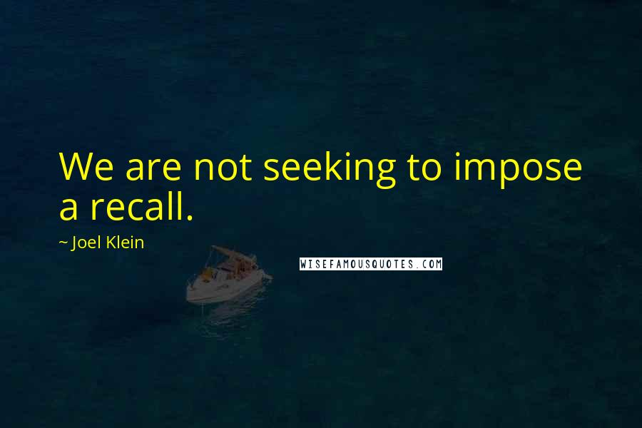 Joel Klein Quotes: We are not seeking to impose a recall.