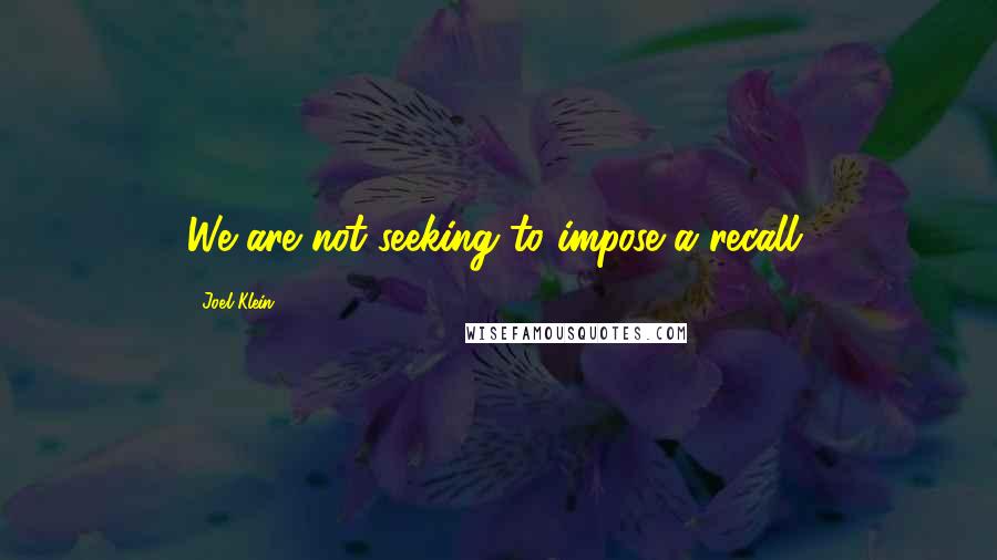 Joel Klein Quotes: We are not seeking to impose a recall.