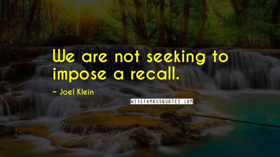 Joel Klein Quotes: We are not seeking to impose a recall.