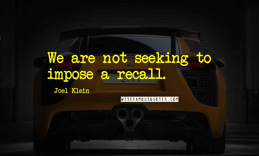 Joel Klein Quotes: We are not seeking to impose a recall.