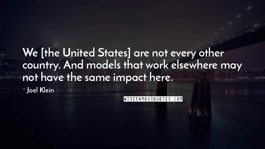 Joel Klein Quotes: We [the United States] are not every other country. And models that work elsewhere may not have the same impact here.