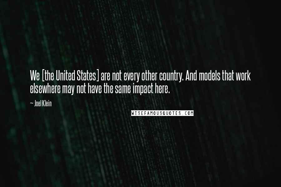 Joel Klein Quotes: We [the United States] are not every other country. And models that work elsewhere may not have the same impact here.