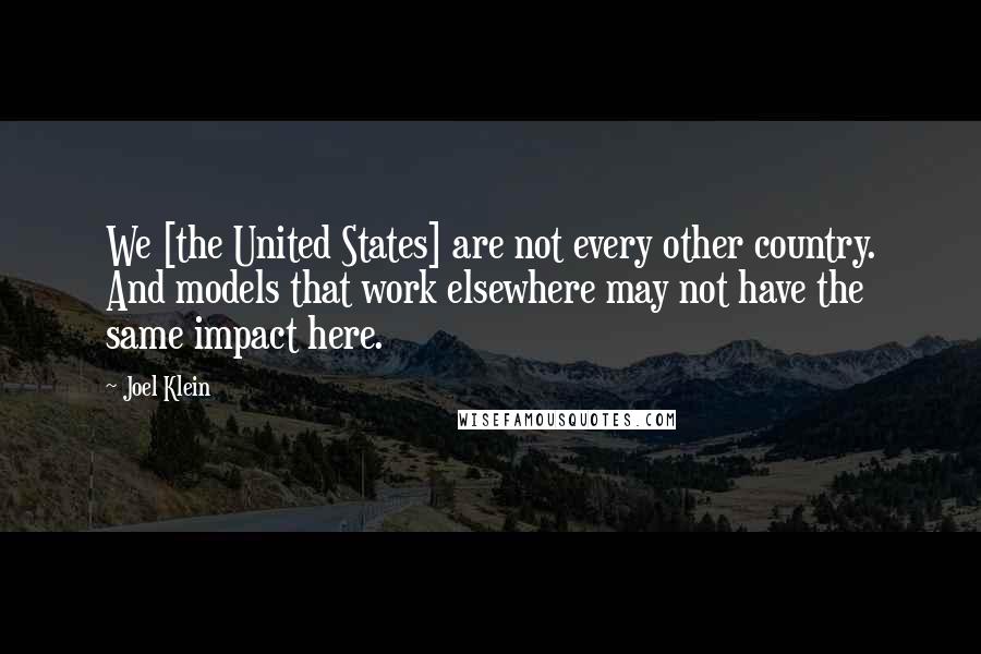 Joel Klein Quotes: We [the United States] are not every other country. And models that work elsewhere may not have the same impact here.
