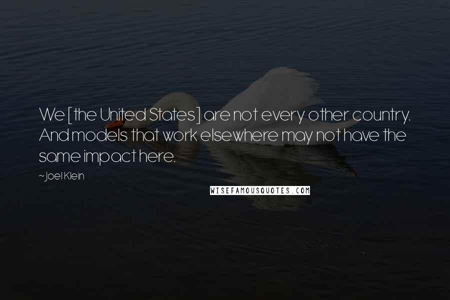 Joel Klein Quotes: We [the United States] are not every other country. And models that work elsewhere may not have the same impact here.