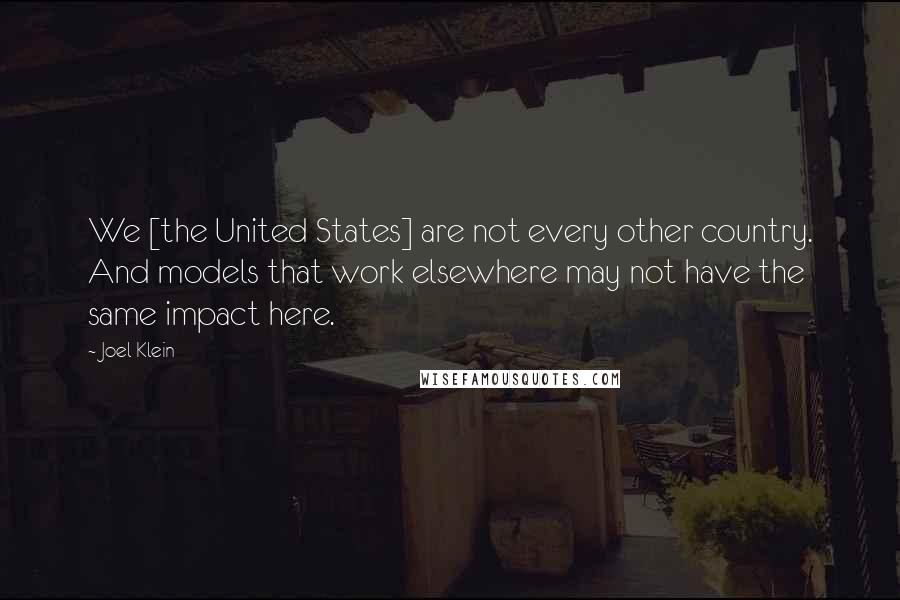 Joel Klein Quotes: We [the United States] are not every other country. And models that work elsewhere may not have the same impact here.