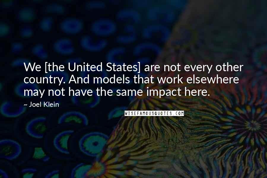 Joel Klein Quotes: We [the United States] are not every other country. And models that work elsewhere may not have the same impact here.