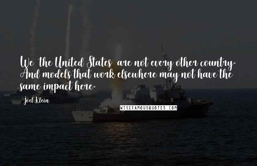 Joel Klein Quotes: We [the United States] are not every other country. And models that work elsewhere may not have the same impact here.