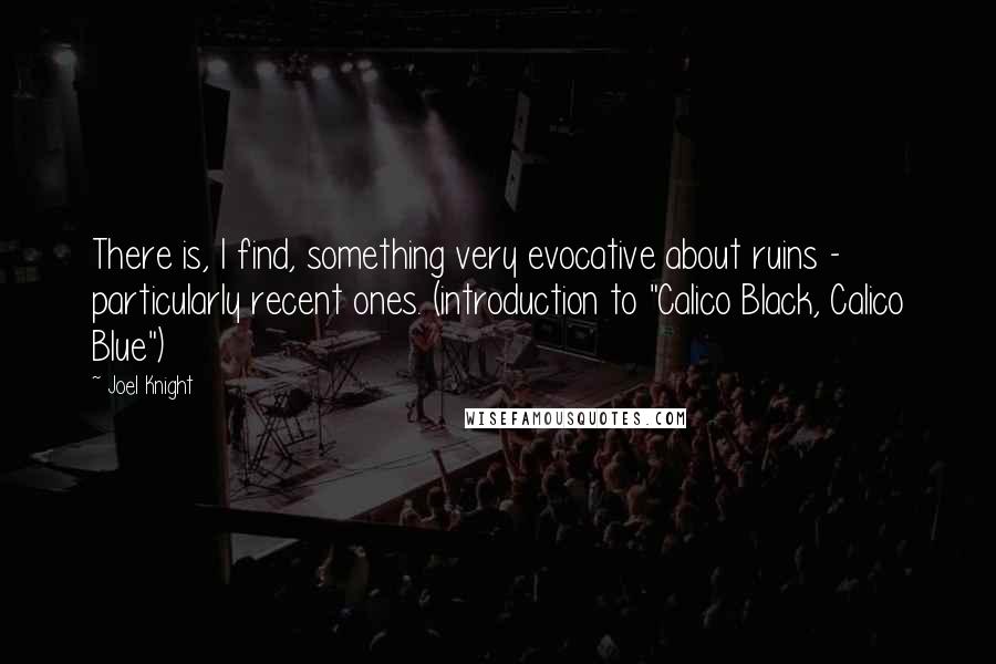 Joel Knight Quotes: There is, I find, something very evocative about ruins - particularly recent ones. (introduction to "Calico Black, Calico Blue")