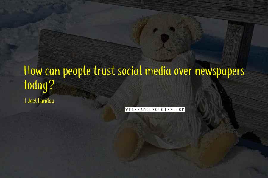 Joel Landau Quotes: How can people trust social media over newspapers today?