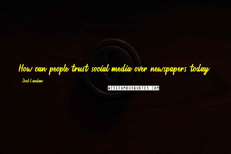 Joel Landau Quotes: How can people trust social media over newspapers today?