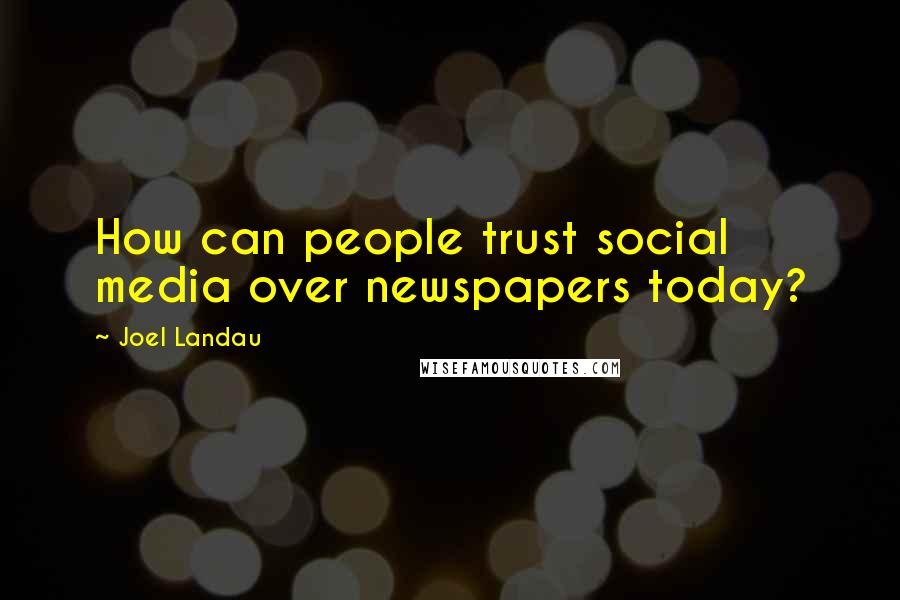 Joel Landau Quotes: How can people trust social media over newspapers today?