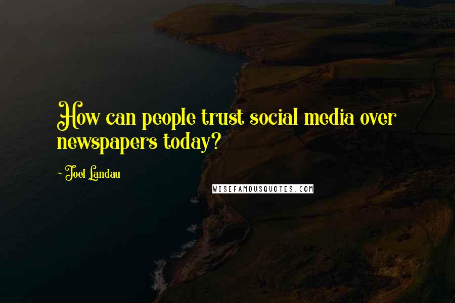 Joel Landau Quotes: How can people trust social media over newspapers today?