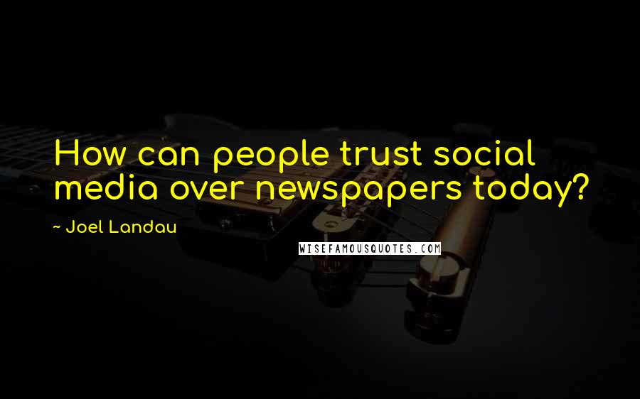 Joel Landau Quotes: How can people trust social media over newspapers today?