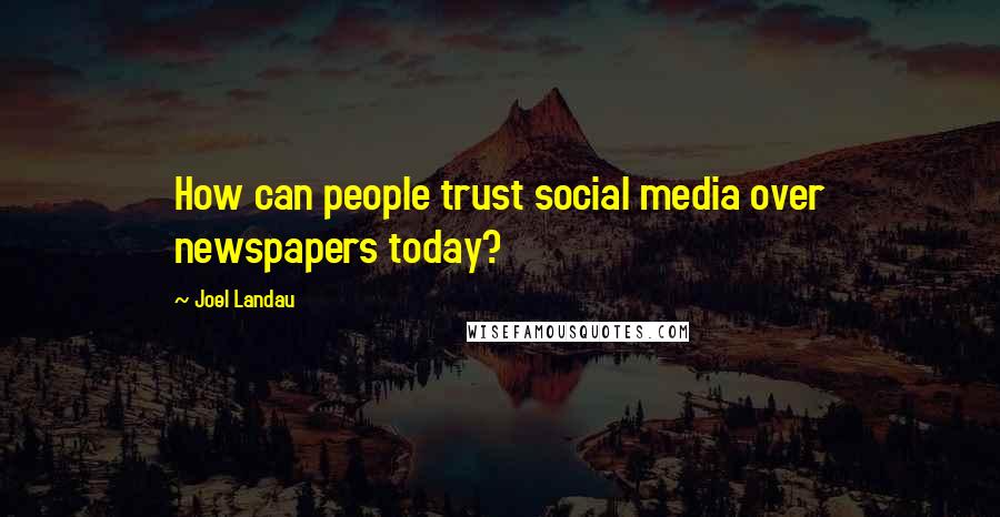 Joel Landau Quotes: How can people trust social media over newspapers today?