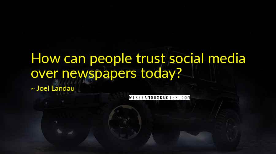 Joel Landau Quotes: How can people trust social media over newspapers today?