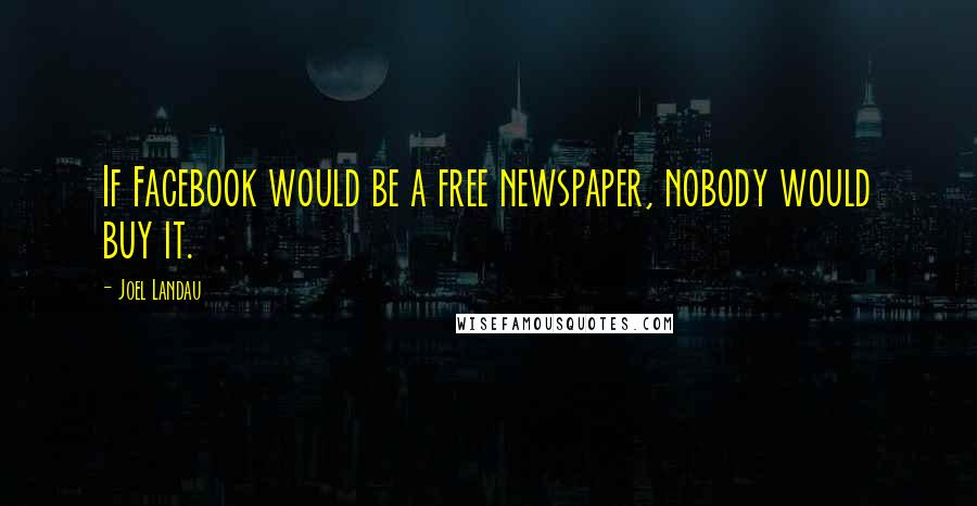 Joel Landau Quotes: If Facebook would be a free newspaper, nobody would buy it.