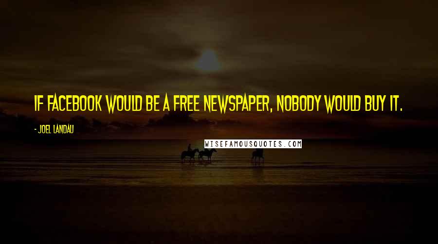 Joel Landau Quotes: If Facebook would be a free newspaper, nobody would buy it.