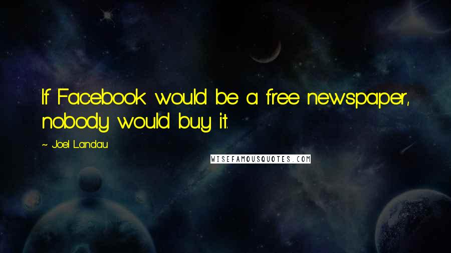 Joel Landau Quotes: If Facebook would be a free newspaper, nobody would buy it.