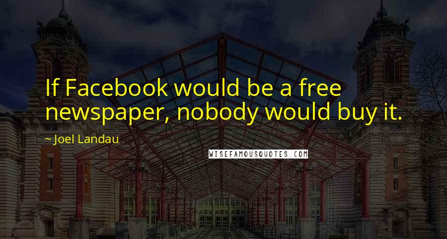 Joel Landau Quotes: If Facebook would be a free newspaper, nobody would buy it.