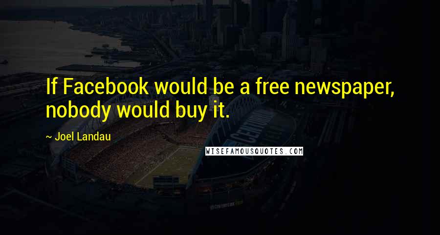 Joel Landau Quotes: If Facebook would be a free newspaper, nobody would buy it.