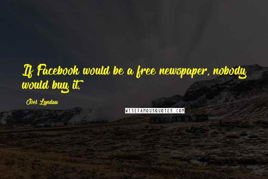 Joel Landau Quotes: If Facebook would be a free newspaper, nobody would buy it.