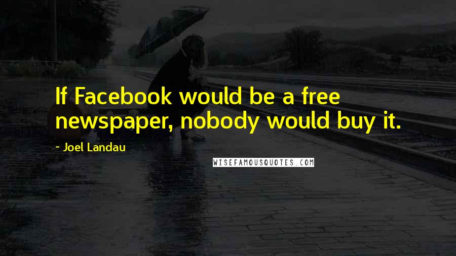 Joel Landau Quotes: If Facebook would be a free newspaper, nobody would buy it.