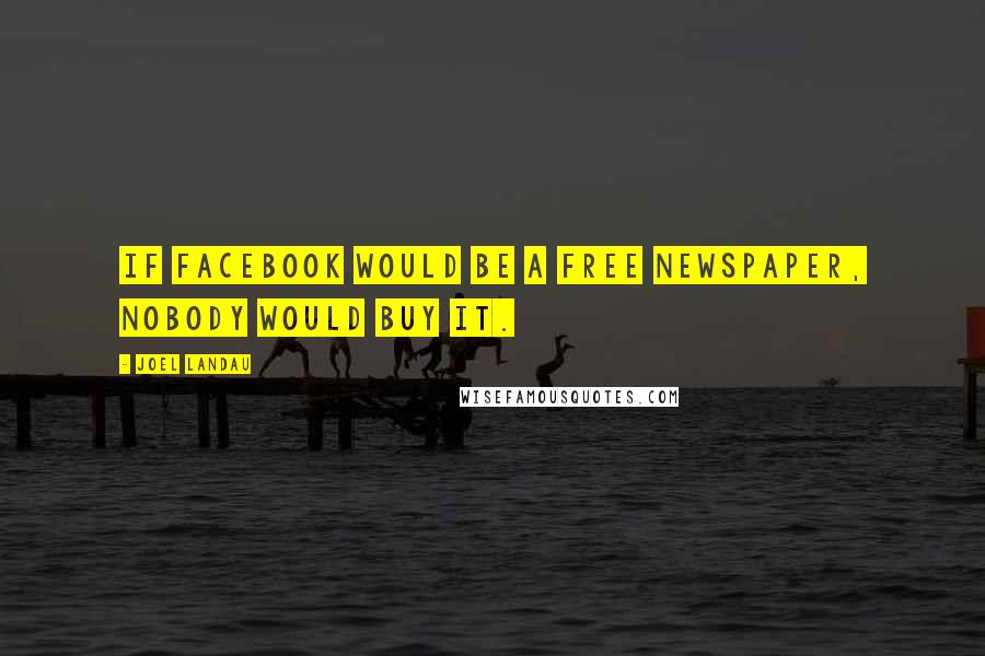 Joel Landau Quotes: If Facebook would be a free newspaper, nobody would buy it.