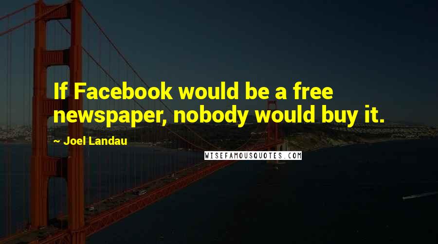 Joel Landau Quotes: If Facebook would be a free newspaper, nobody would buy it.