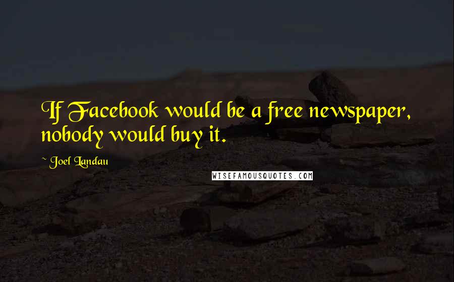 Joel Landau Quotes: If Facebook would be a free newspaper, nobody would buy it.