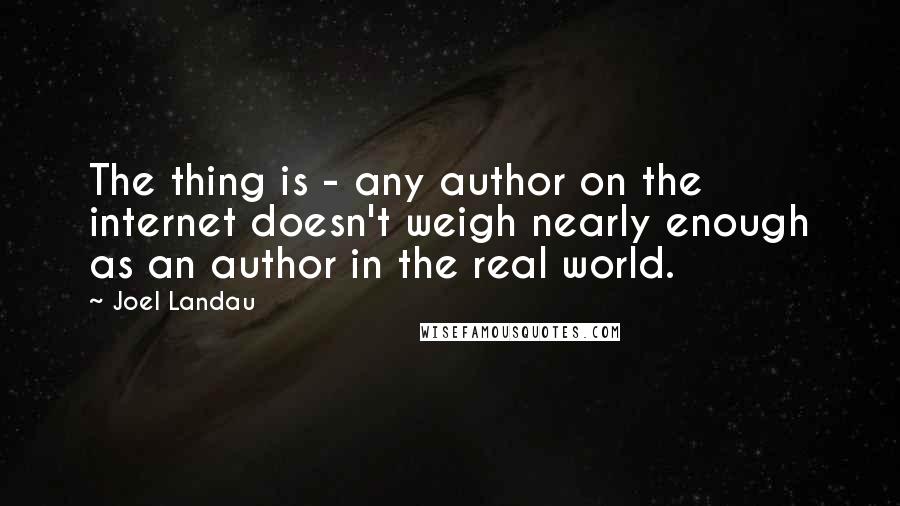 Joel Landau Quotes: The thing is - any author on the internet doesn't weigh nearly enough as an author in the real world.