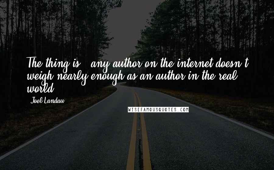 Joel Landau Quotes: The thing is - any author on the internet doesn't weigh nearly enough as an author in the real world.