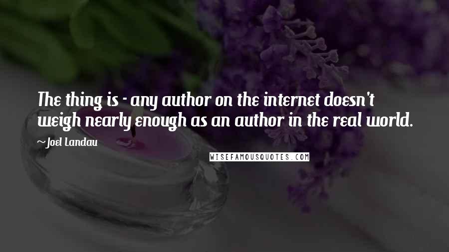 Joel Landau Quotes: The thing is - any author on the internet doesn't weigh nearly enough as an author in the real world.