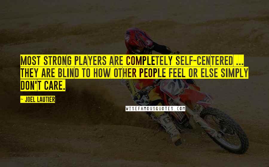 Joel Lautier Quotes: Most strong players are completely self-centered ... They are blind to how other people feel or else simply don't care.